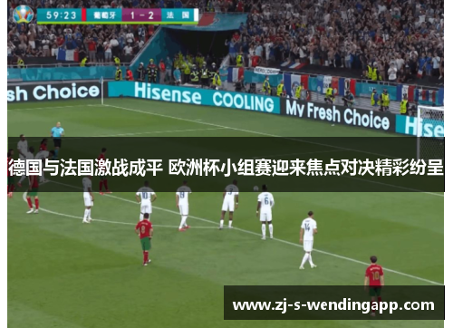 德国与法国激战成平 欧洲杯小组赛迎来焦点对决精彩纷呈 德国与法国激战成平 欧洲杯小组赛迎来焦点对决精彩纷呈