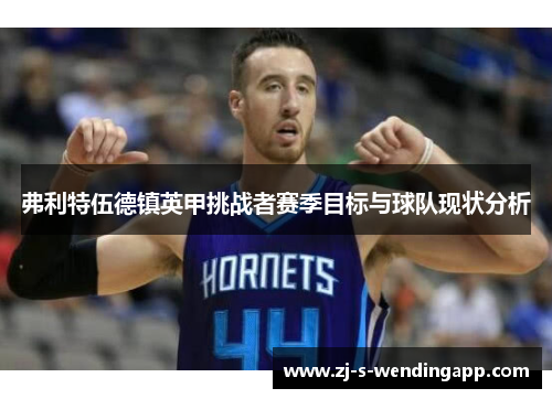 弗利特伍德镇英甲挑战者赛季目标与球队现状分析 弗利特伍德镇英甲挑战者赛季目标与球队现状分析