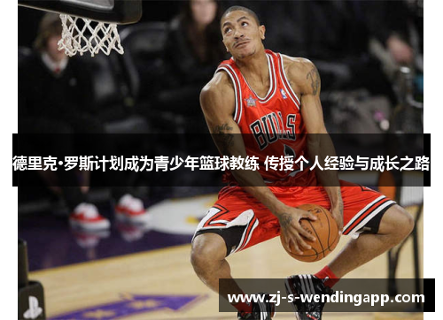 德里克·罗斯计划成为青少年篮球教练 传授个人经验与成长之路 德里克·罗斯计划成为青少年篮球教练 传授个人经验与成长之路