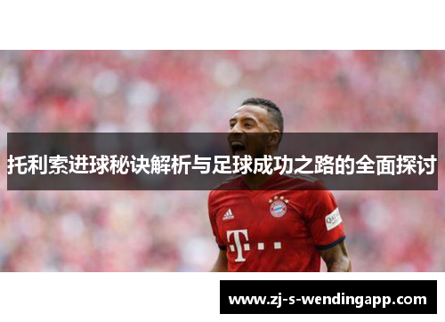托利索进球秘诀解析与足球成功之路的全面探讨 托利索进球秘诀解析与足球成功之路的全面探讨