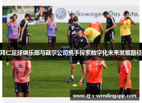 拜仁足球俱乐部与戴尔公司携手探索数字化未来发展路径 拜仁足球俱乐部与戴尔公司携手探索数字化未来发展路径