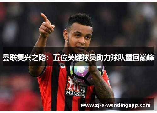 曼联复兴之路:五位关键球员助力球队重回巅峰 曼联复兴之路:五位关键球员助力球队重回巅峰