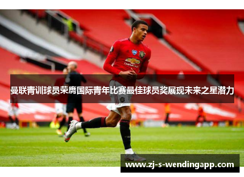 曼联青训球员荣膺国际青年比赛最佳球员奖展现未来之星潜力