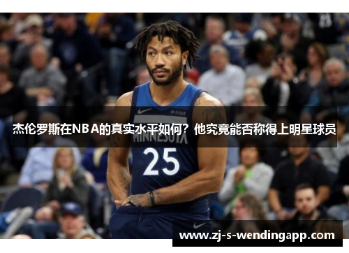 杰伦罗斯在NBA的真实水平如何?他究竟能否称得上明星球员 杰伦罗斯在NBA的真实水平如何?他究竟能否称得上明星球员