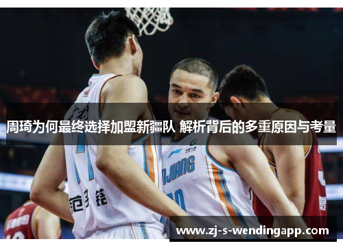 周琦为何最终选择加盟新疆队 解析背后的多重原因与考量