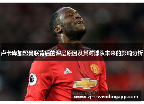 卢卡库加盟曼联背后的深层原因及其对球队未来的影响分析 卢卡库加盟曼联背后的深层原因及其对球队未来的影响分析