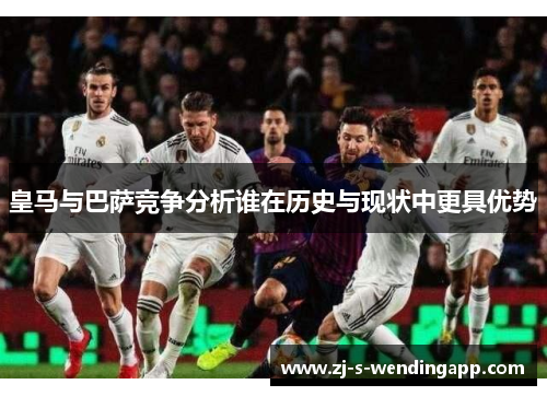 皇马与巴萨竞争分析谁在历史与现状中更具优势 皇马与巴萨竞争分析谁在历史与现状中更具优势