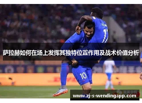 萨拉赫如何在场上发挥其独特位置作用及战术价值分析
