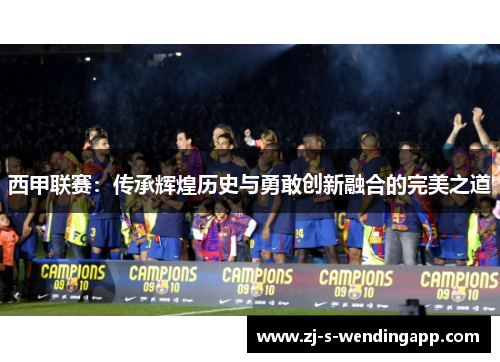 西甲联赛：传承辉煌历史与勇敢创新融合的完美之道