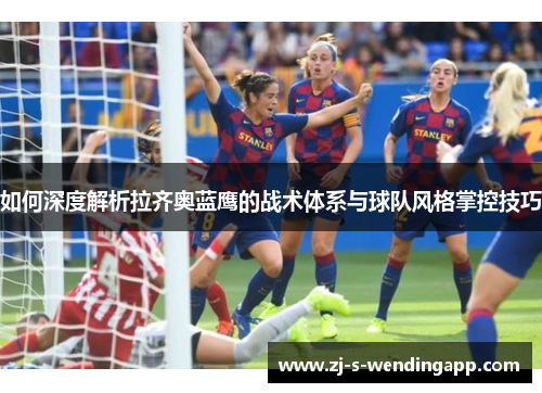 如何深度解析拉齐奥蓝鹰的战术体系与球队风格掌控技巧