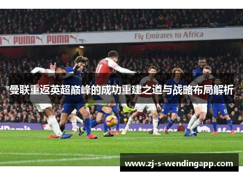 曼联重返英超巅峰的成功重建之道与战略布局解析