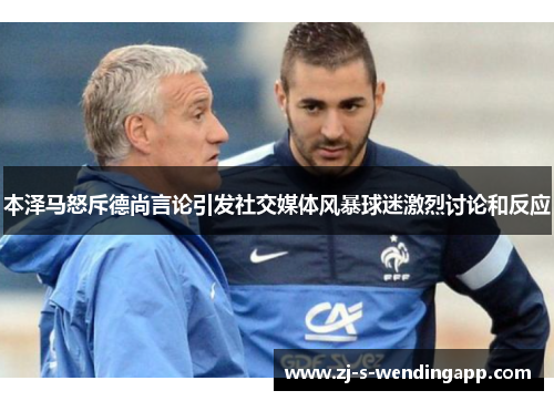 本泽马怒斥德尚言论引发社交媒体风暴球迷激烈讨论和反应