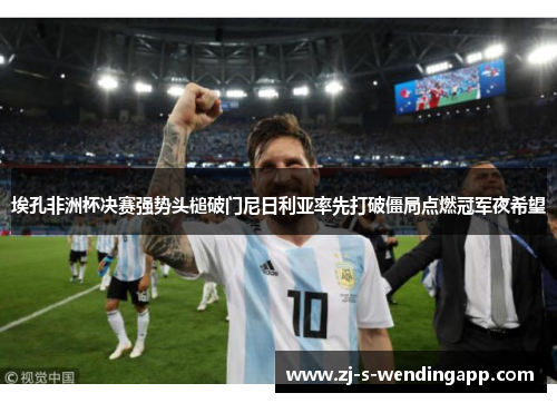 埃孔非洲杯决赛强势头槌破门尼日利亚率先打破僵局点燃冠军夜希望