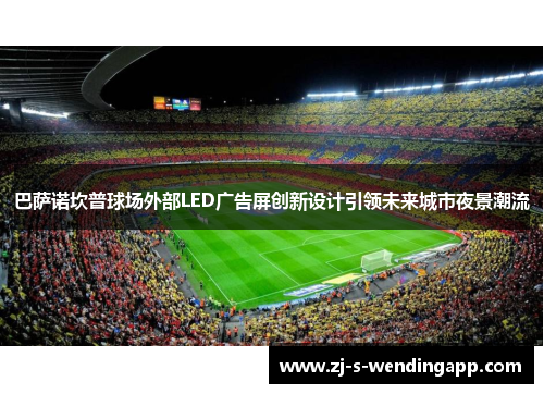 巴萨诺坎普球场外部LED广告屏创新设计引领未来城市夜景潮流 巴萨诺坎普球场外部LED广告屏创新设计引领未来城市夜景潮流