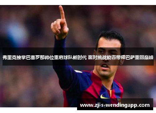 弗里克接掌巴塞罗那帅位重启球队新时代 面对挑战能否带领巴萨重回巅峰 弗里克接掌巴塞罗那帅位重启球队新时代 面对挑战能否带领巴萨重回巅峰