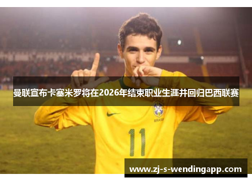 曼联宣布卡塞米罗将在2026年结束职业生涯并回归巴西联赛