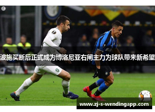 波施买断后正式成为博洛尼亚右闸主力为球队带来新希望 波施买断后正式成为博洛尼亚右闸主力为球队带来新希望