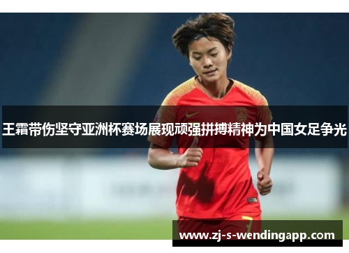 王霜带伤坚守亚洲杯赛场展现顽强拼搏精神为中国女足争光