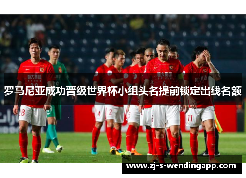 罗马尼亚成功晋级世界杯小组头名提前锁定出线名额