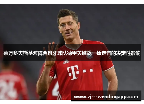 莱万多夫斯基对阵西班牙球队德甲关键战一锤定音的决定性影响